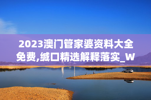 2023澳门管家婆资料大全免费,缄口精选解释落实_WP80.80.20