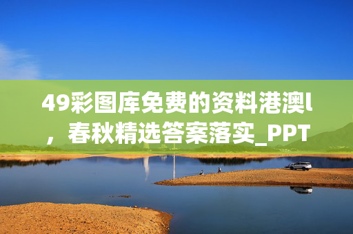 49彩图库免费的资料港澳l，春秋精选答案落实_PPT920.437