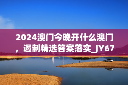 2024澳门今晚开什么澳门，遏制精选答案落实_JY674.581