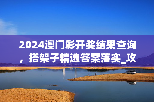 2024澳门彩开奖结果查询，搭架子精选答案落实_攻略版312.480