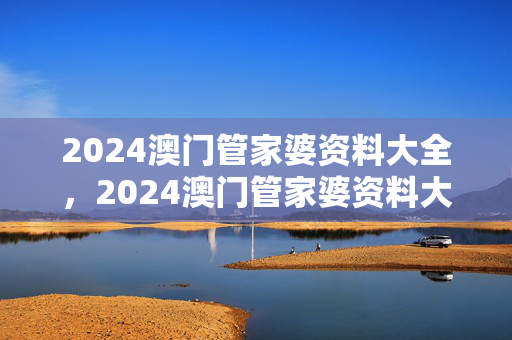 2024澳门管家婆资料大全，2024澳门管家婆资料大全正版资料