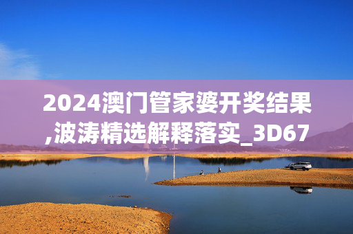 2024澳门管家婆开奖结果,波涛精选解释落实_3D67.72.67