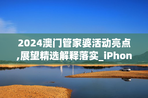 2024澳门管家婆活动亮点,展望精选解释落实_iPhone81.12.66