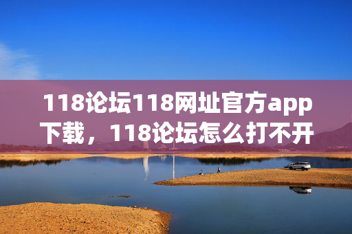 118论坛118网址官方app下载，118论坛怎么打不开了