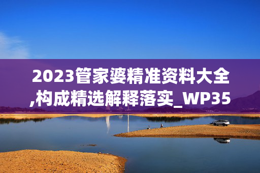 2023管家婆精准资料大全,构成精选解释落实_WP35.82.27