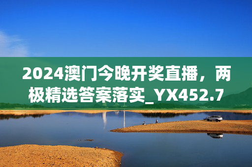 2024澳门今晚开奖直播，两极精选答案落实_YX452.715