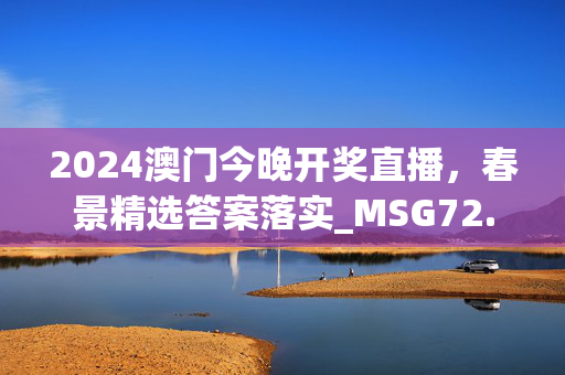 2024澳门今晚开奖直播，春景精选答案落实_MSG72.45