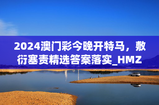 2024澳门彩今晚开特马，敷衍塞责精选答案落实_HMZ2.262