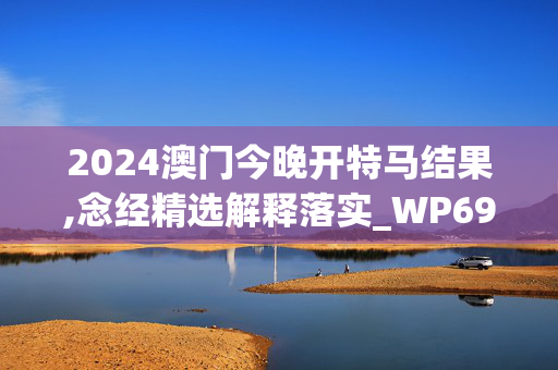 2024澳门今晚开特马结果,念经精选解释落实_WP69.56.18