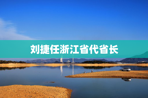 刘捷任浙江省代省长