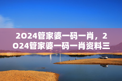 2O24管家婆一码一肖，2O24管家婆一码一肖资料三三相边二一合