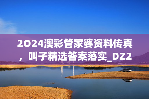 2O24澳彩管家婆资料传真，叫子精选答案落实_DZ2.56