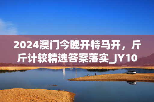 2024澳门今晚开特马开，斤斤计较精选答案落实_JY109.347