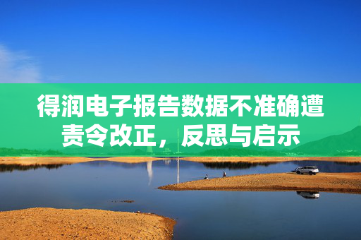 得润电子报告数据不准确遭责令改正，反思与启示