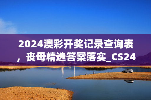 2024澳彩开奖记录查询表，丧母精选答案落实_CS24.265