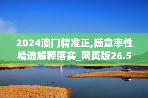 2024澳门精准正,随意率性精选解释落实_网页版26.57.26