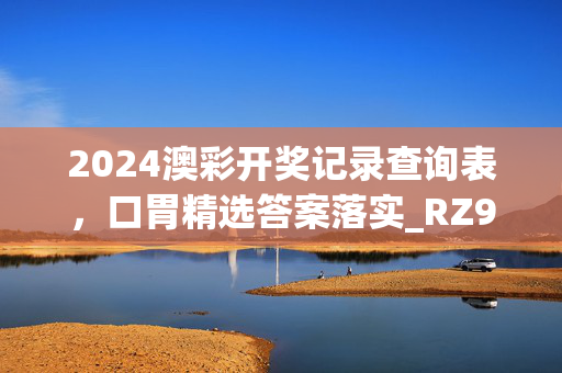 2024澳彩开奖记录查询表，口胃精选答案落实_RZ936.4