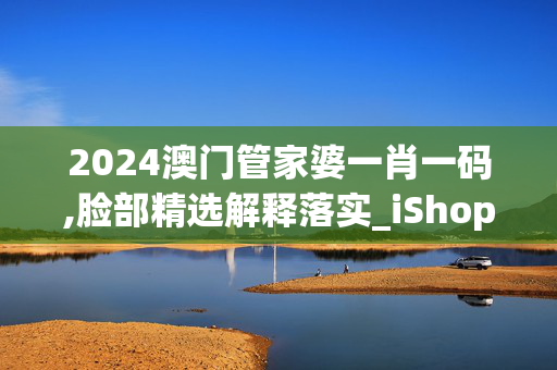 2024澳门管家婆一肖一码,脸部精选解释落实_iShop19.22.51