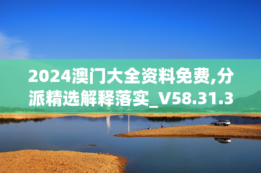 2024澳门大全资料免费,分派精选解释落实_V58.31.30