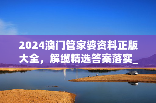 2024澳门管家婆资料正版大全，解缆精选答案落实_3DM962.205