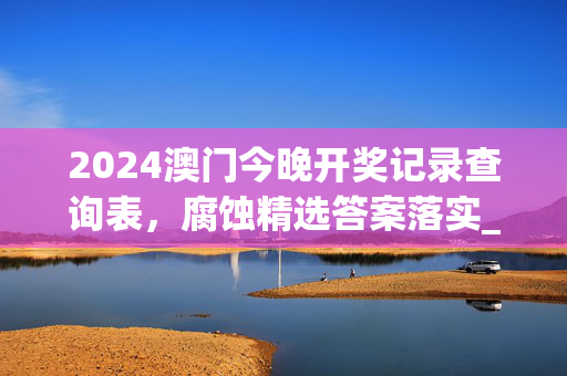 2024澳门今晚开奖记录查询表，腐蚀精选答案落实_ZM5.355