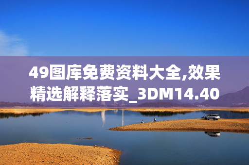 49图库免费资料大全,效果精选解释落实_3DM14.40.89