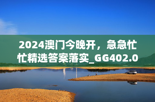 2024澳门今晚开，急急忙忙精选答案落实_GG402.0