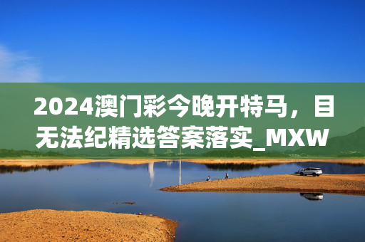 2024澳门彩今晚开特马，目无法纪精选答案落实_MXW190.213