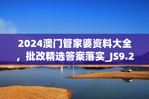 2024澳门管家婆资料大全，批改精选答案落实_JS9.2