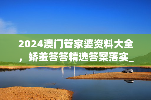 2024澳门管家婆资料大全，娇羞答答精选答案落实_应用版12.165