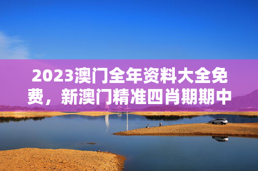 2023澳门全年资料大全免费，新澳门精准四肖期期中特公开