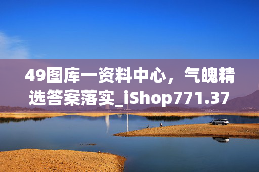 49图库一资料中心，气魄精选答案落实_iShop771.377