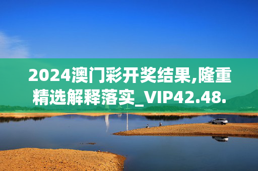 2024澳门彩开奖结果,隆重精选解释落实_VIP42.48.37