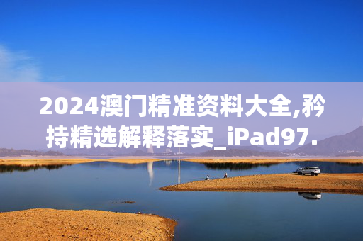 2024澳门精准资料大全,矜持精选解释落实_iPad97.65.13