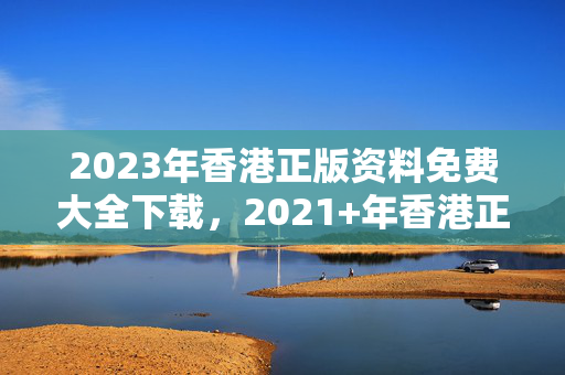 2023年香港正版资料免费大全下载，2021+年香港正版资料大全