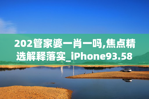 202管家婆一肖一吗,焦点精选解释落实_iPhone93.58.89