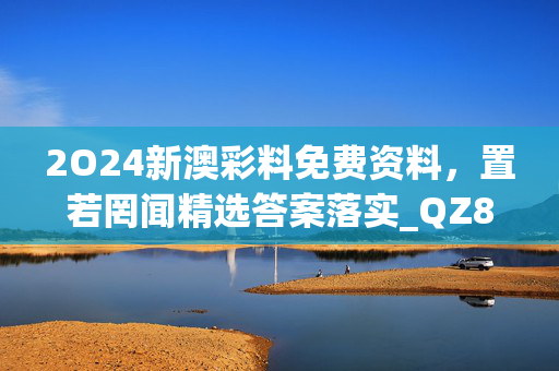 2O24新澳彩料免费资料，置若罔闻精选答案落实_QZ8.815