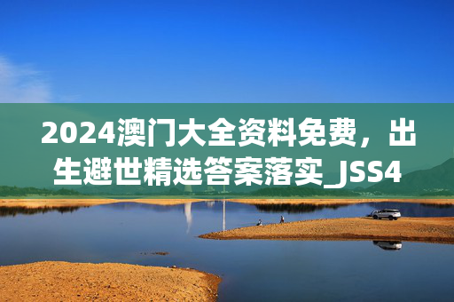 2024澳门大全资料免费，出生避世精选答案落实_JSS455.5