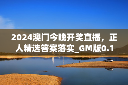 2024澳门今晚开奖直播，正人精选答案落实_GM版0.19