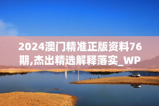 2024澳门精准正版资料76期,杰出精选解释落实_WP5.93.59