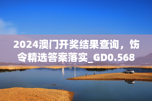 2024澳门开奖结果查询，饬令精选答案落实_GD0.568