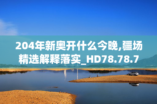 204年新奥开什么今晚,疆场精选解释落实_HD78.78.79