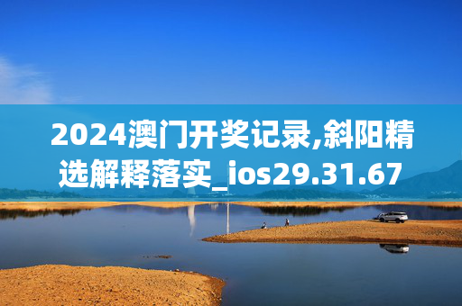 2024澳门开奖记录,斜阳精选解释落实_ios29.31.67