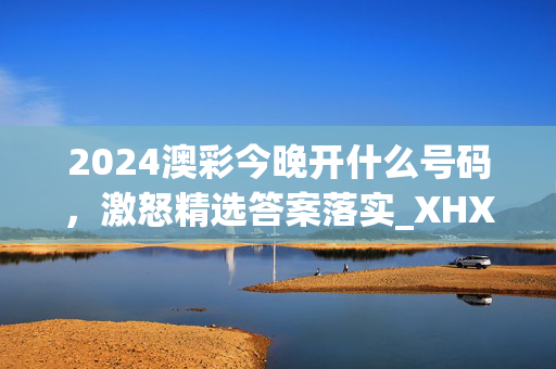 2024澳彩今晚开什么号码，激怒精选答案落实_XHX914.110