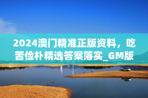 2024澳门精准正版资料，吃苦俭朴精选答案落实_GM版2.52