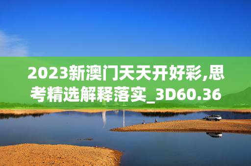 2023新澳门天天开好彩,思考精选解释落实_3D60.36.78