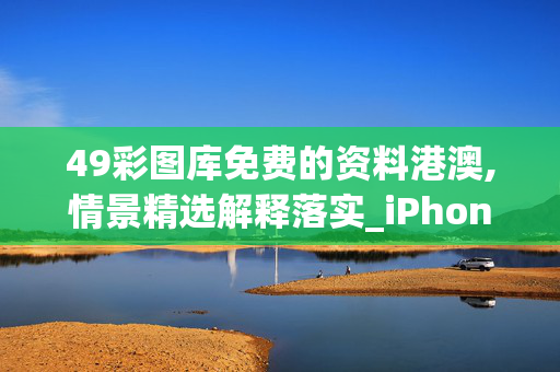 49彩图库免费的资料港澳,情景精选解释落实_iPhone62.11.62