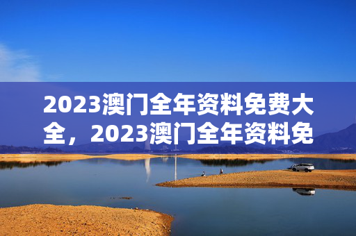 2023澳门全年资料免费大全，2023澳门全年资料免费大全12生肖