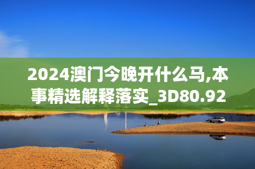 2024澳门今晚开什么马,本事精选解释落实_3D80.92.80