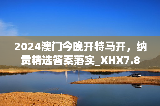 2024澳门今晚开特马开，纳贡精选答案落实_XHX7.8